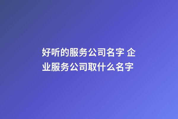 好听的服务公司名字 企业服务公司取什么名字-第1张-公司起名-玄机派